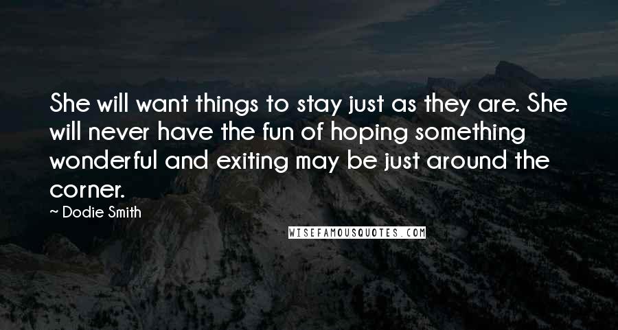 Dodie Smith Quotes: She will want things to stay just as they are. She will never have the fun of hoping something wonderful and exiting may be just around the corner.