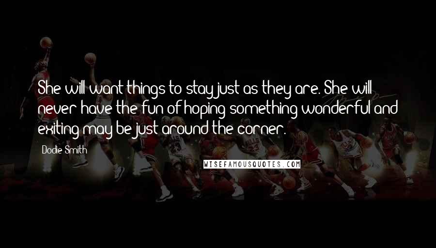 Dodie Smith Quotes: She will want things to stay just as they are. She will never have the fun of hoping something wonderful and exiting may be just around the corner.