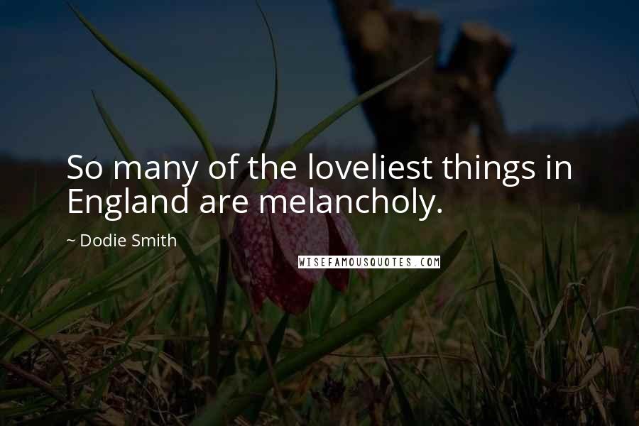 Dodie Smith Quotes: So many of the loveliest things in England are melancholy.