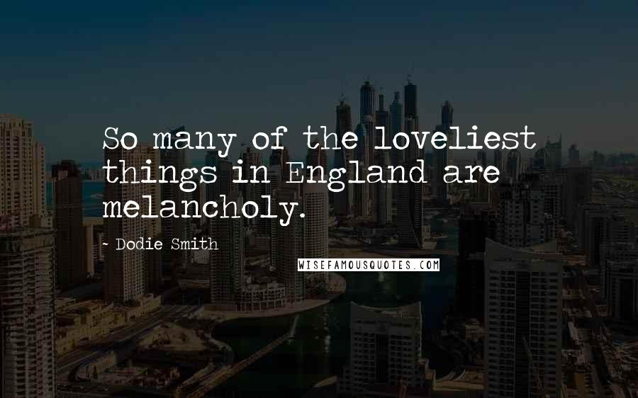 Dodie Smith Quotes: So many of the loveliest things in England are melancholy.