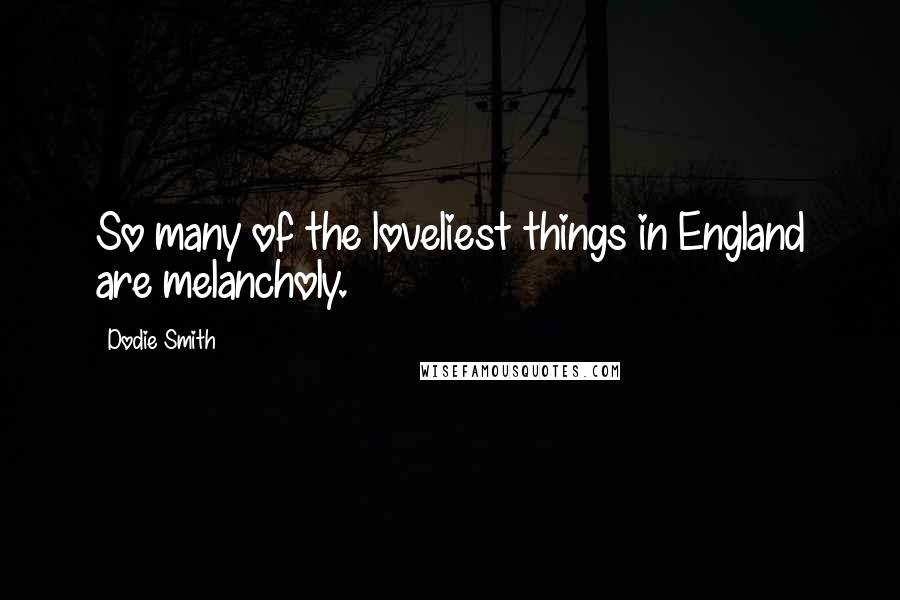 Dodie Smith Quotes: So many of the loveliest things in England are melancholy.