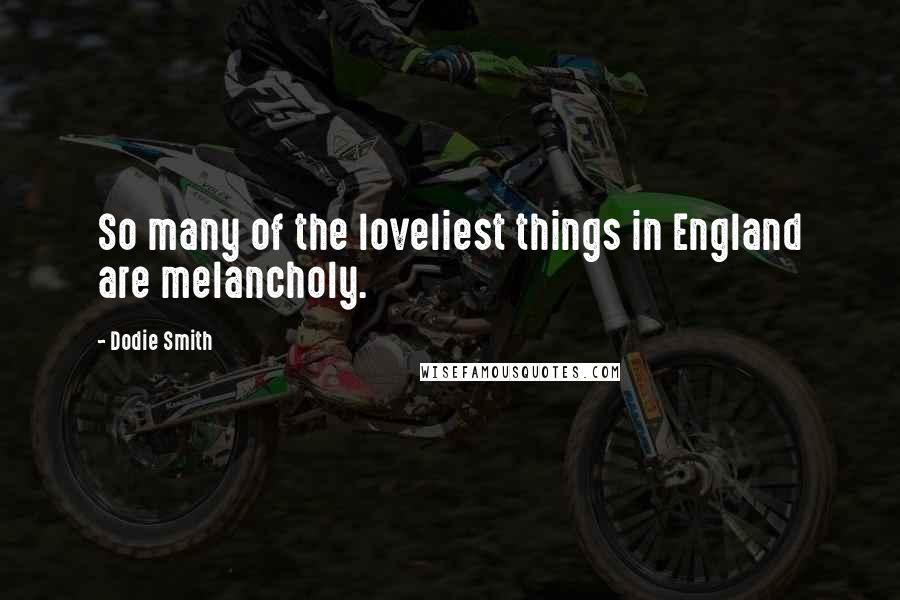 Dodie Smith Quotes: So many of the loveliest things in England are melancholy.