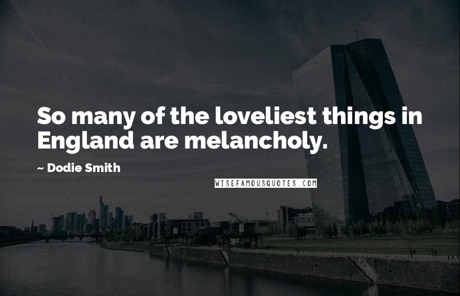 Dodie Smith Quotes: So many of the loveliest things in England are melancholy.