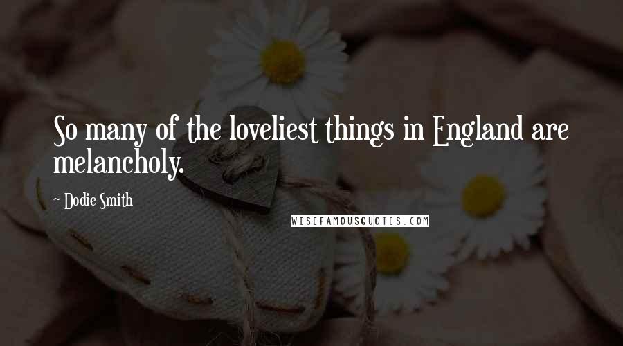 Dodie Smith Quotes: So many of the loveliest things in England are melancholy.