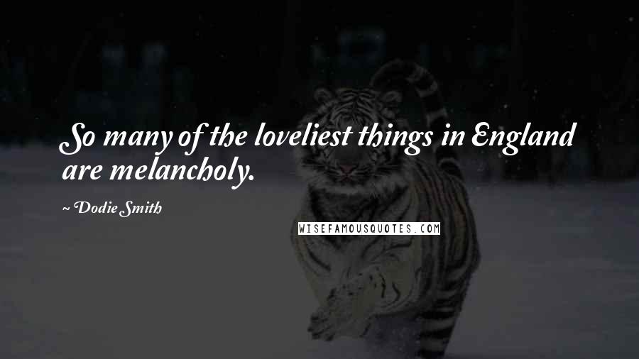 Dodie Smith Quotes: So many of the loveliest things in England are melancholy.