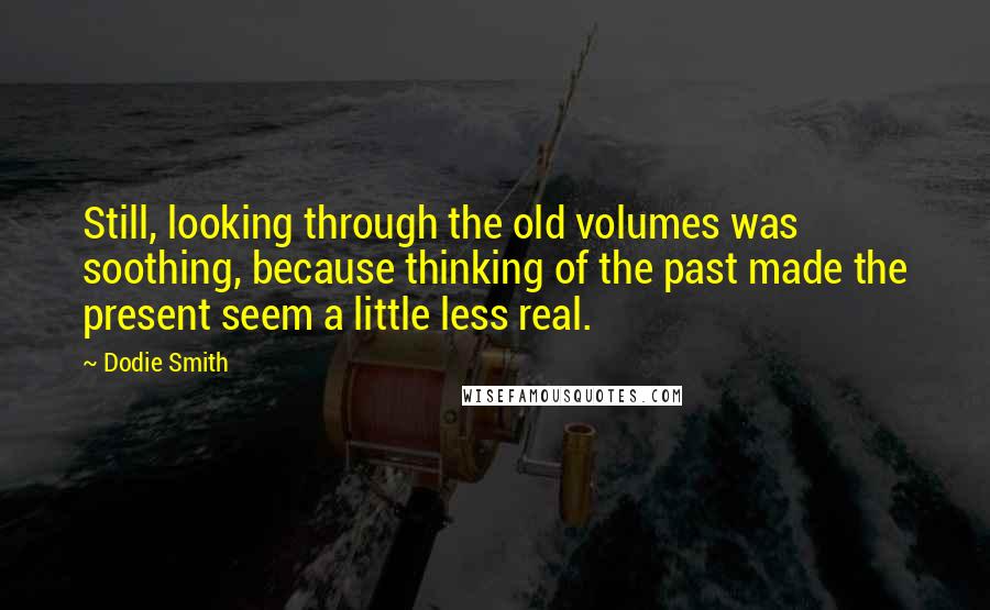 Dodie Smith Quotes: Still, looking through the old volumes was soothing, because thinking of the past made the present seem a little less real.