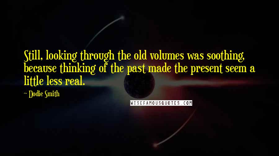 Dodie Smith Quotes: Still, looking through the old volumes was soothing, because thinking of the past made the present seem a little less real.