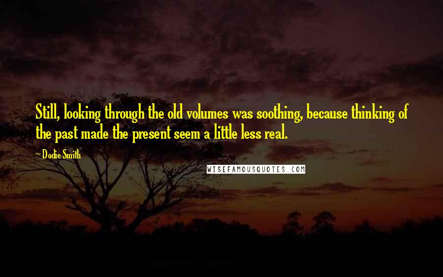 Dodie Smith Quotes: Still, looking through the old volumes was soothing, because thinking of the past made the present seem a little less real.