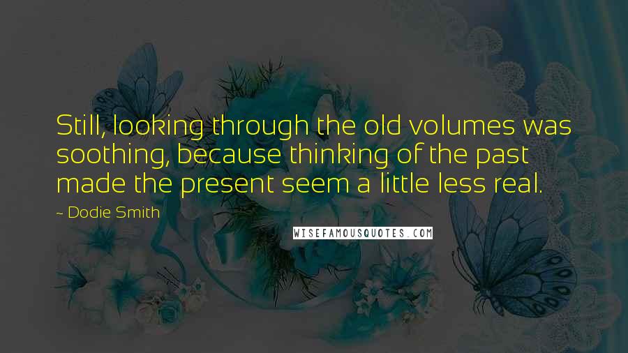 Dodie Smith Quotes: Still, looking through the old volumes was soothing, because thinking of the past made the present seem a little less real.