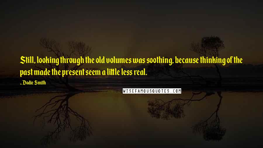 Dodie Smith Quotes: Still, looking through the old volumes was soothing, because thinking of the past made the present seem a little less real.