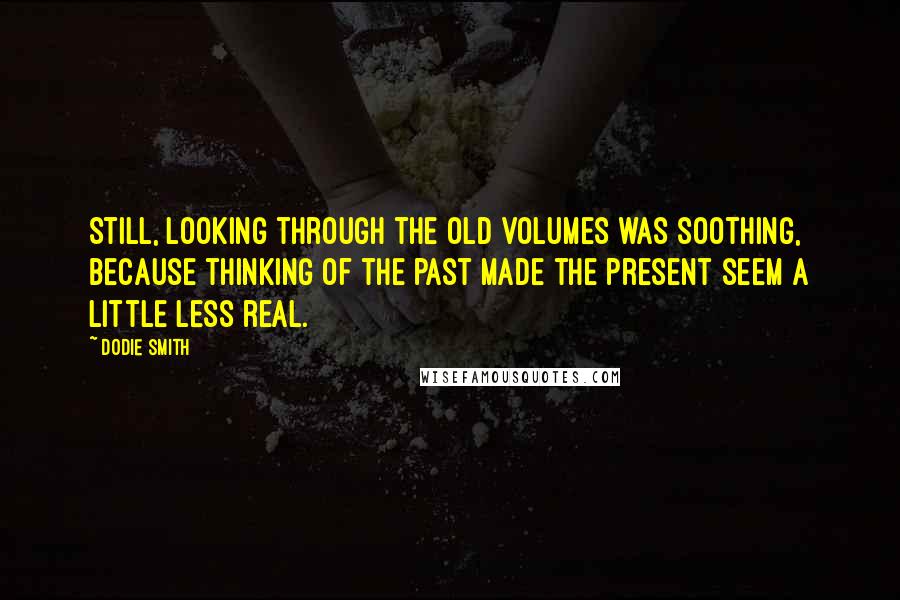 Dodie Smith Quotes: Still, looking through the old volumes was soothing, because thinking of the past made the present seem a little less real.