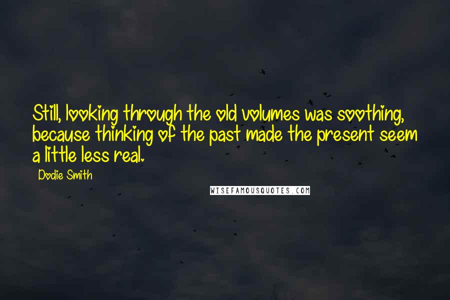 Dodie Smith Quotes: Still, looking through the old volumes was soothing, because thinking of the past made the present seem a little less real.