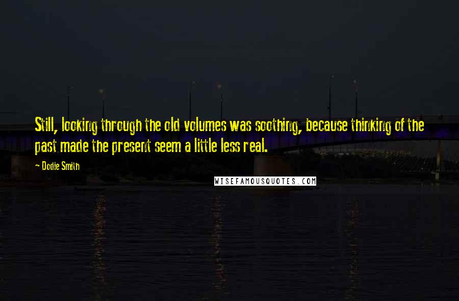 Dodie Smith Quotes: Still, looking through the old volumes was soothing, because thinking of the past made the present seem a little less real.