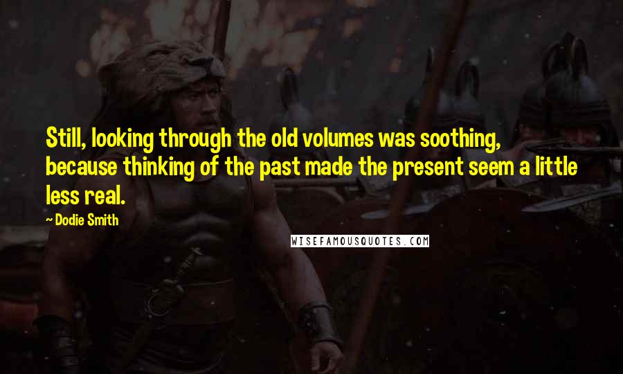 Dodie Smith Quotes: Still, looking through the old volumes was soothing, because thinking of the past made the present seem a little less real.