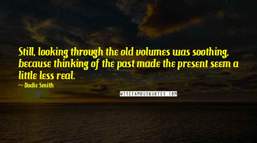 Dodie Smith Quotes: Still, looking through the old volumes was soothing, because thinking of the past made the present seem a little less real.