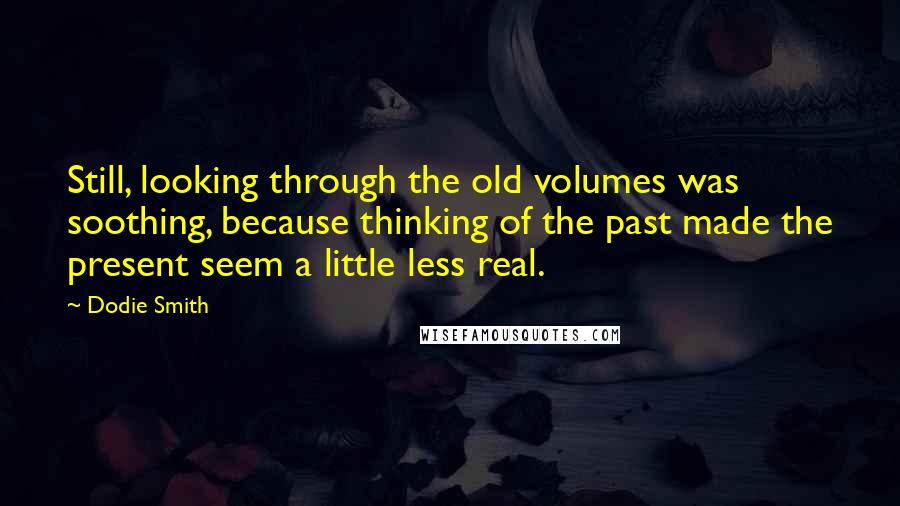 Dodie Smith Quotes: Still, looking through the old volumes was soothing, because thinking of the past made the present seem a little less real.