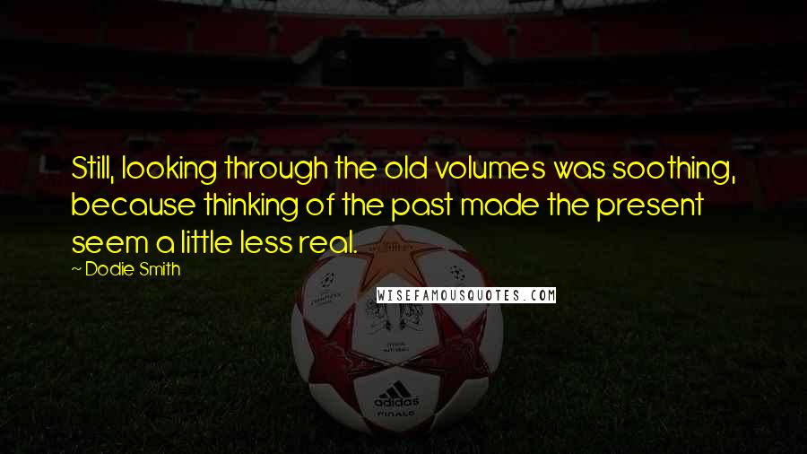 Dodie Smith Quotes: Still, looking through the old volumes was soothing, because thinking of the past made the present seem a little less real.