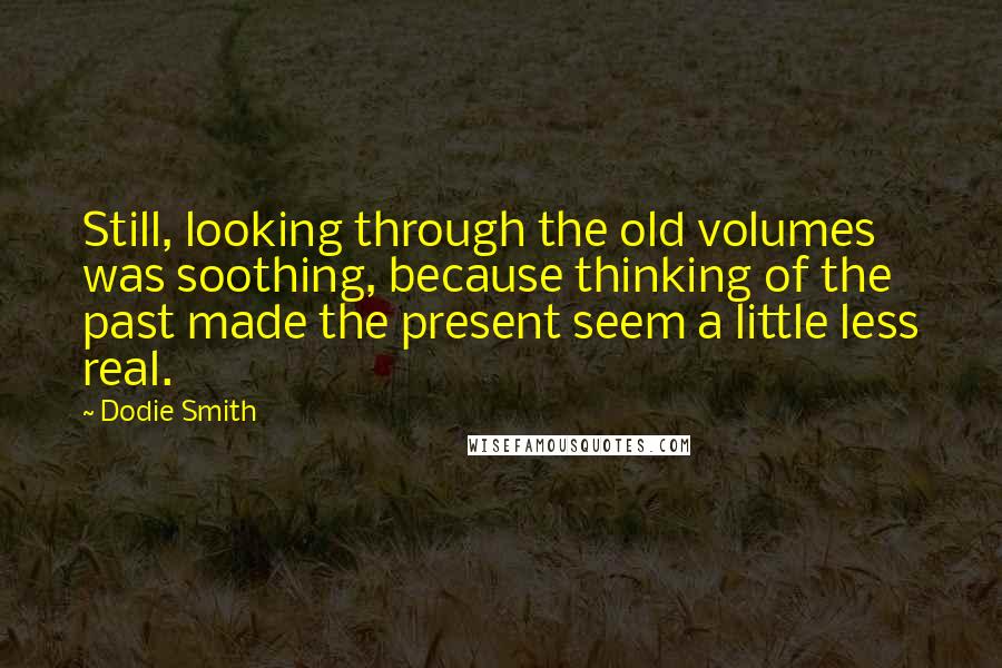 Dodie Smith Quotes: Still, looking through the old volumes was soothing, because thinking of the past made the present seem a little less real.