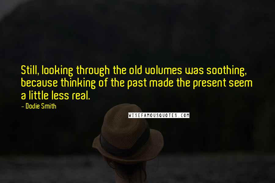 Dodie Smith Quotes: Still, looking through the old volumes was soothing, because thinking of the past made the present seem a little less real.