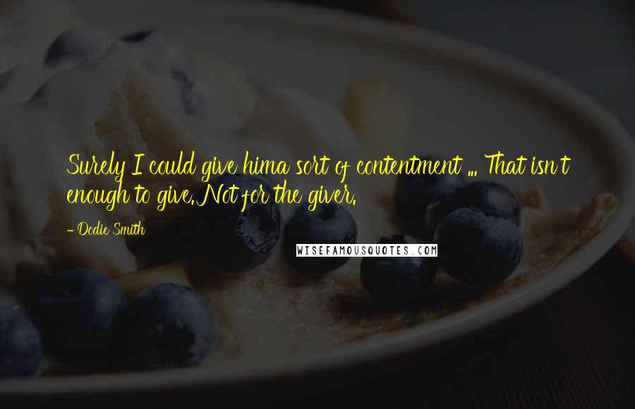 Dodie Smith Quotes: Surely I could give hima sort of contentment ... That isn't enough to give. Not for the giver.