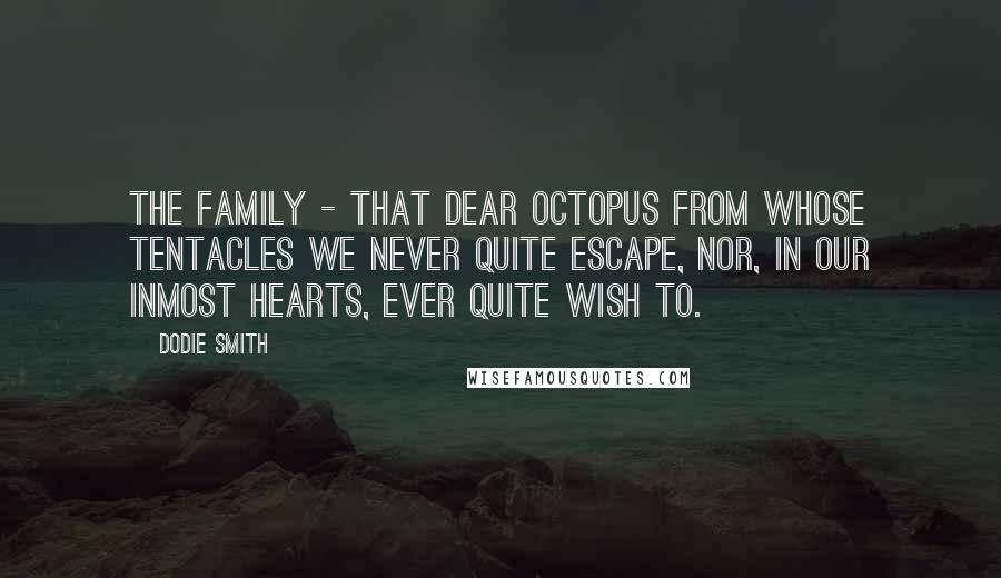 Dodie Smith Quotes: The family - that dear octopus from whose tentacles we never quite escape, nor, in our inmost hearts, ever quite wish to.