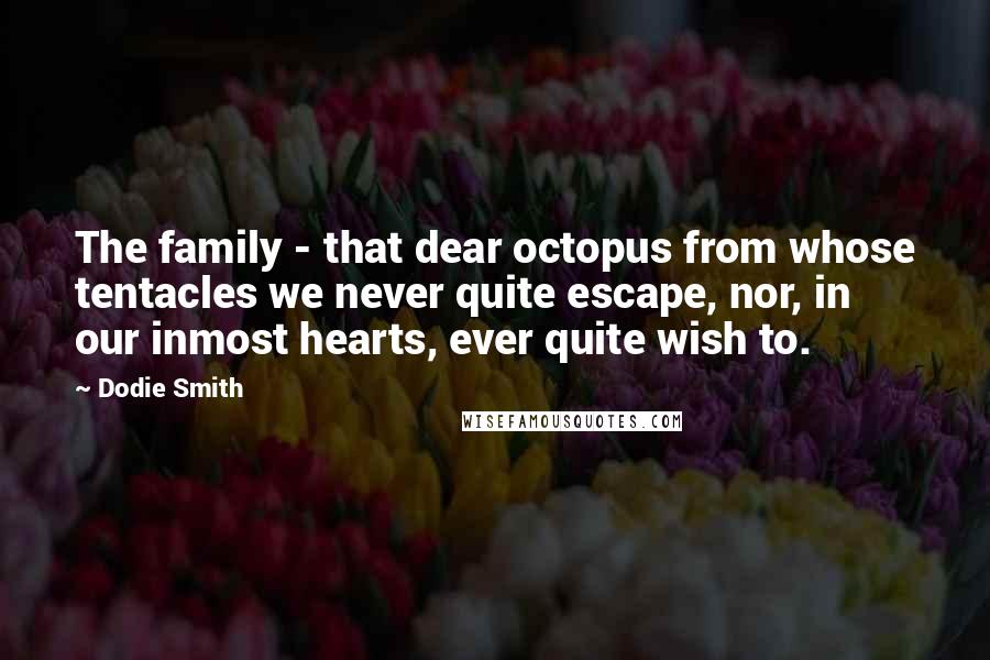 Dodie Smith Quotes: The family - that dear octopus from whose tentacles we never quite escape, nor, in our inmost hearts, ever quite wish to.