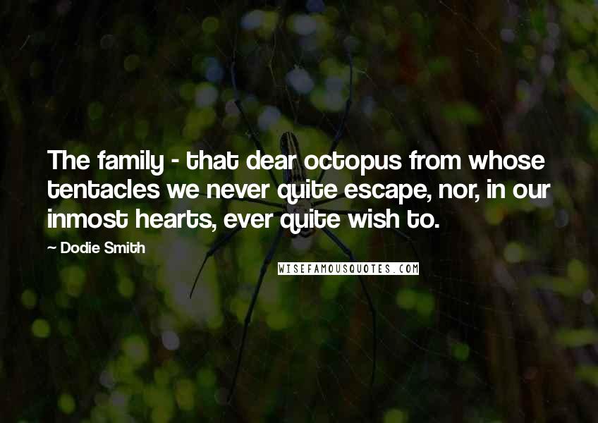 Dodie Smith Quotes: The family - that dear octopus from whose tentacles we never quite escape, nor, in our inmost hearts, ever quite wish to.