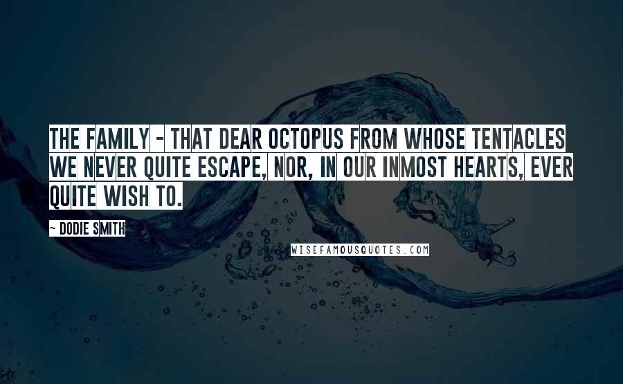 Dodie Smith Quotes: The family - that dear octopus from whose tentacles we never quite escape, nor, in our inmost hearts, ever quite wish to.