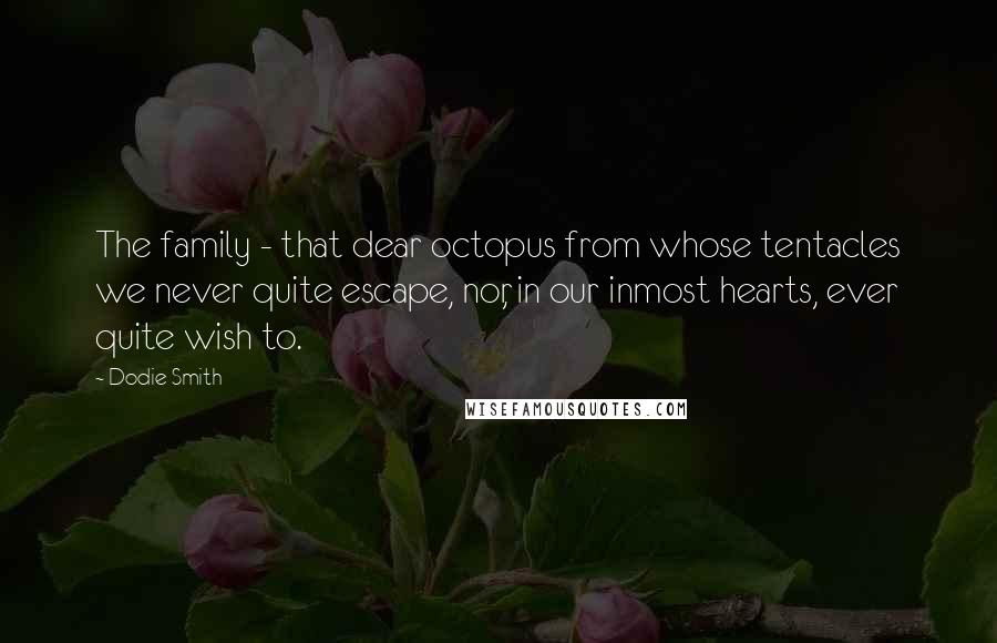 Dodie Smith Quotes: The family - that dear octopus from whose tentacles we never quite escape, nor, in our inmost hearts, ever quite wish to.