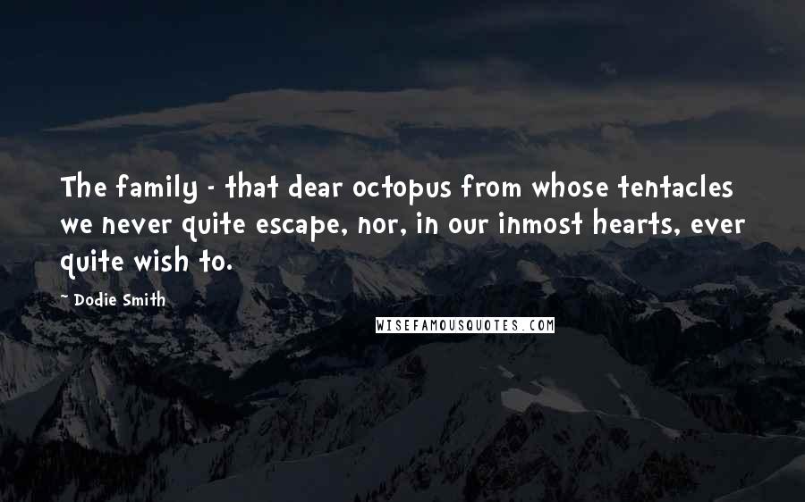 Dodie Smith Quotes: The family - that dear octopus from whose tentacles we never quite escape, nor, in our inmost hearts, ever quite wish to.