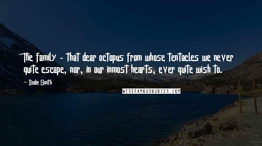 Dodie Smith Quotes: The family - that dear octopus from whose tentacles we never quite escape, nor, in our inmost hearts, ever quite wish to.