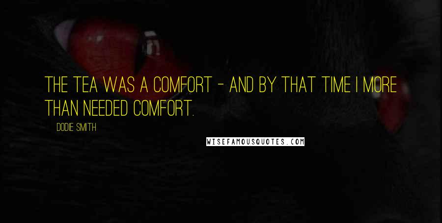 Dodie Smith Quotes: The tea was a comfort - and by that time I more than needed comfort.