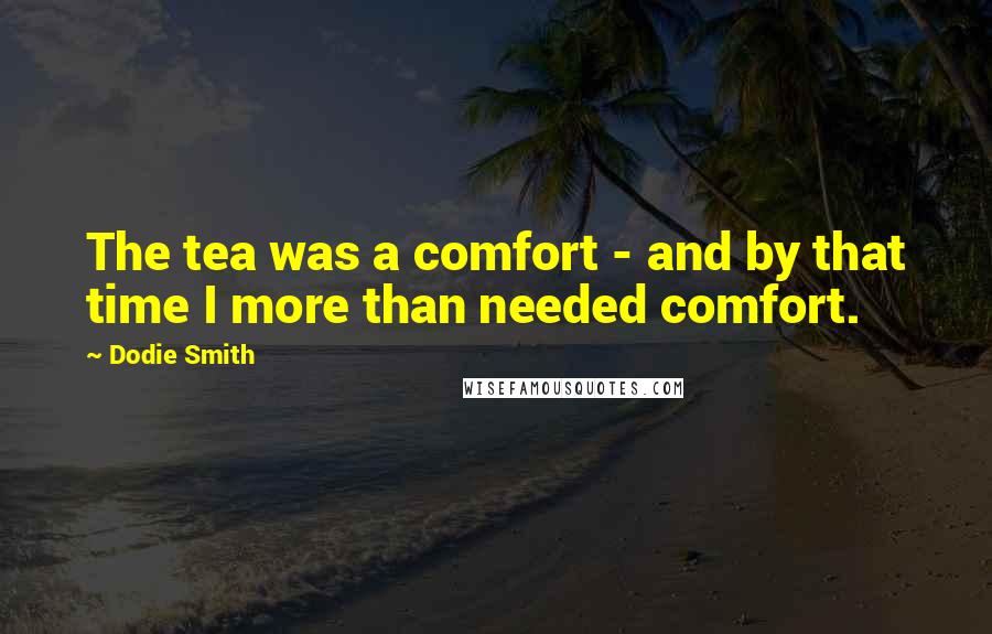 Dodie Smith Quotes: The tea was a comfort - and by that time I more than needed comfort.