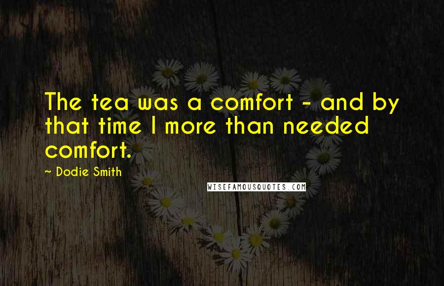 Dodie Smith Quotes: The tea was a comfort - and by that time I more than needed comfort.