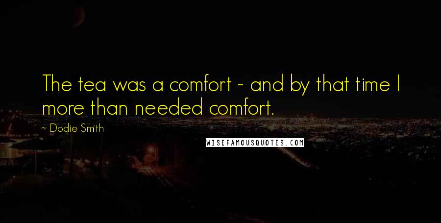 Dodie Smith Quotes: The tea was a comfort - and by that time I more than needed comfort.