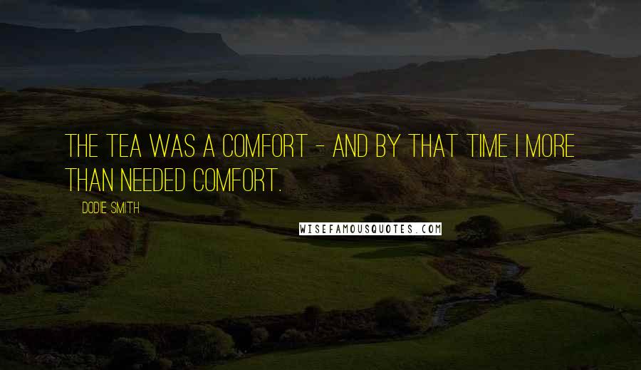 Dodie Smith Quotes: The tea was a comfort - and by that time I more than needed comfort.