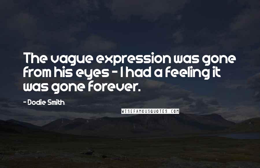 Dodie Smith Quotes: The vague expression was gone from his eyes - I had a feeling it was gone forever.