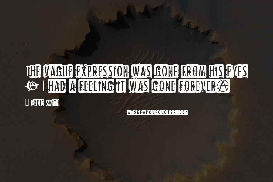 Dodie Smith Quotes: The vague expression was gone from his eyes - I had a feeling it was gone forever.