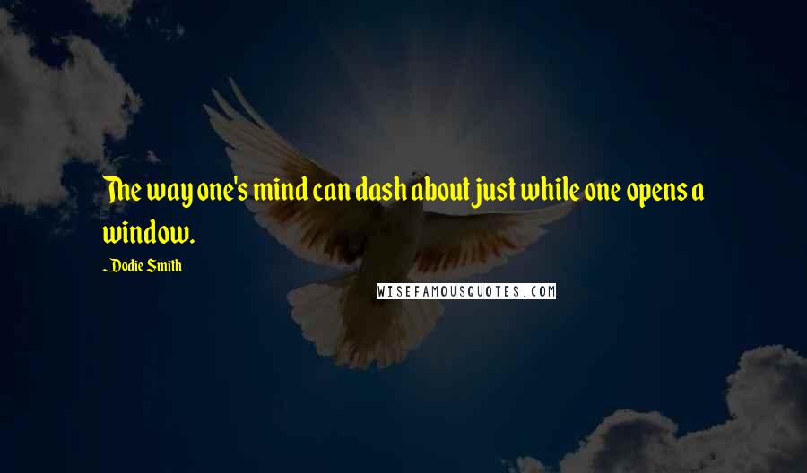 Dodie Smith Quotes: The way one's mind can dash about just while one opens a window.