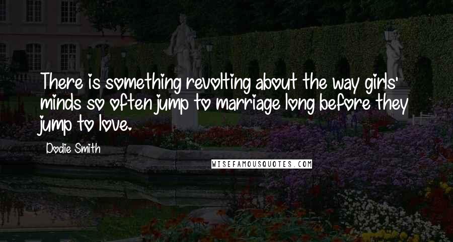 Dodie Smith Quotes: There is something revolting about the way girls' minds so often jump to marriage long before they jump to love.