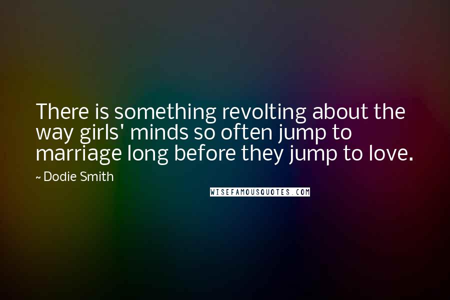 Dodie Smith Quotes: There is something revolting about the way girls' minds so often jump to marriage long before they jump to love.