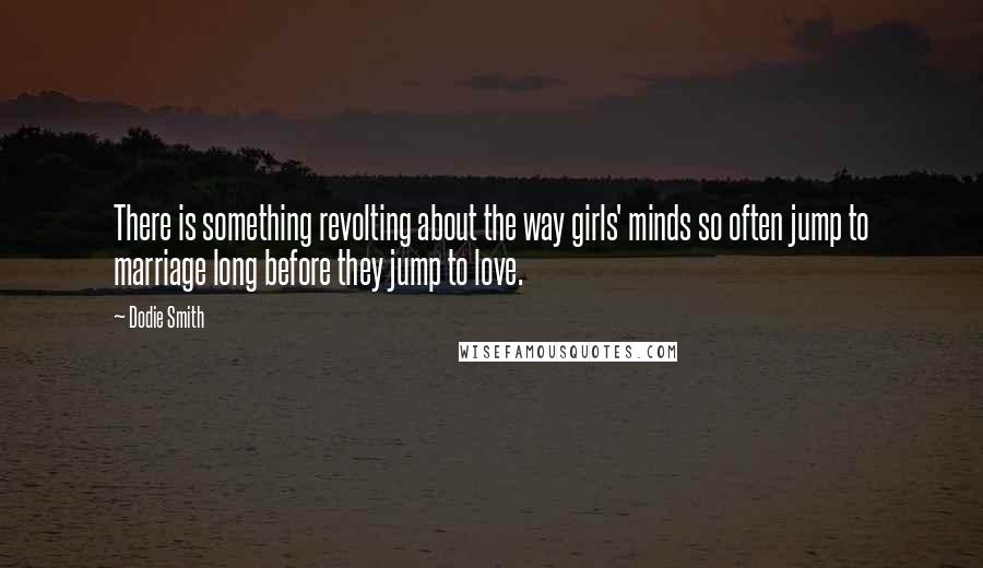 Dodie Smith Quotes: There is something revolting about the way girls' minds so often jump to marriage long before they jump to love.