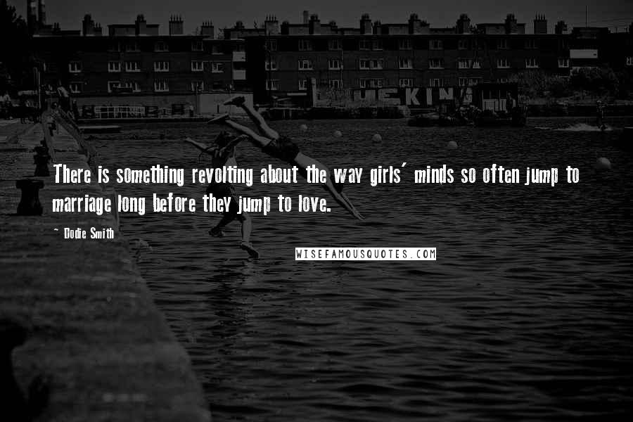 Dodie Smith Quotes: There is something revolting about the way girls' minds so often jump to marriage long before they jump to love.