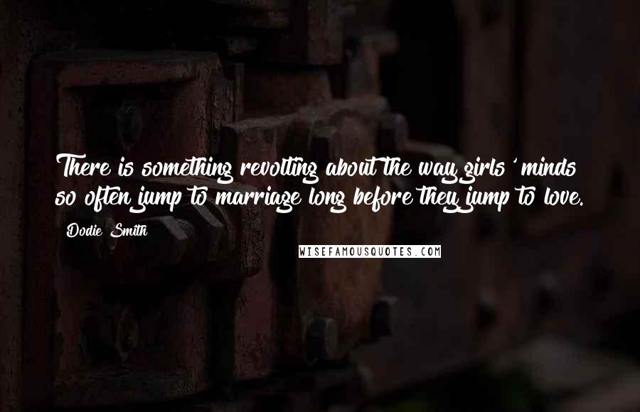 Dodie Smith Quotes: There is something revolting about the way girls' minds so often jump to marriage long before they jump to love.