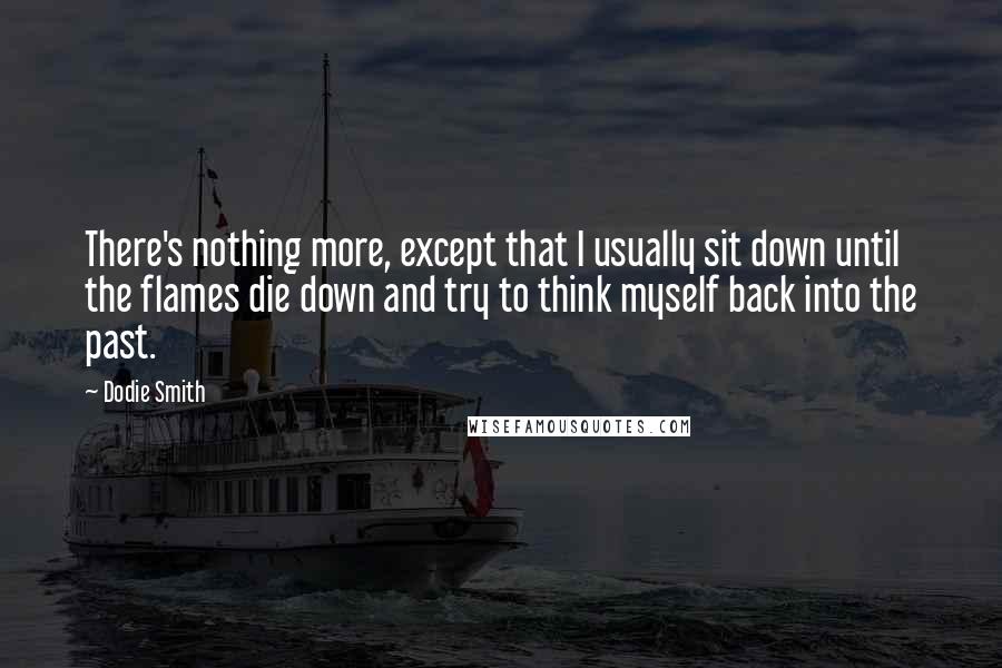 Dodie Smith Quotes: There's nothing more, except that I usually sit down until the flames die down and try to think myself back into the past.