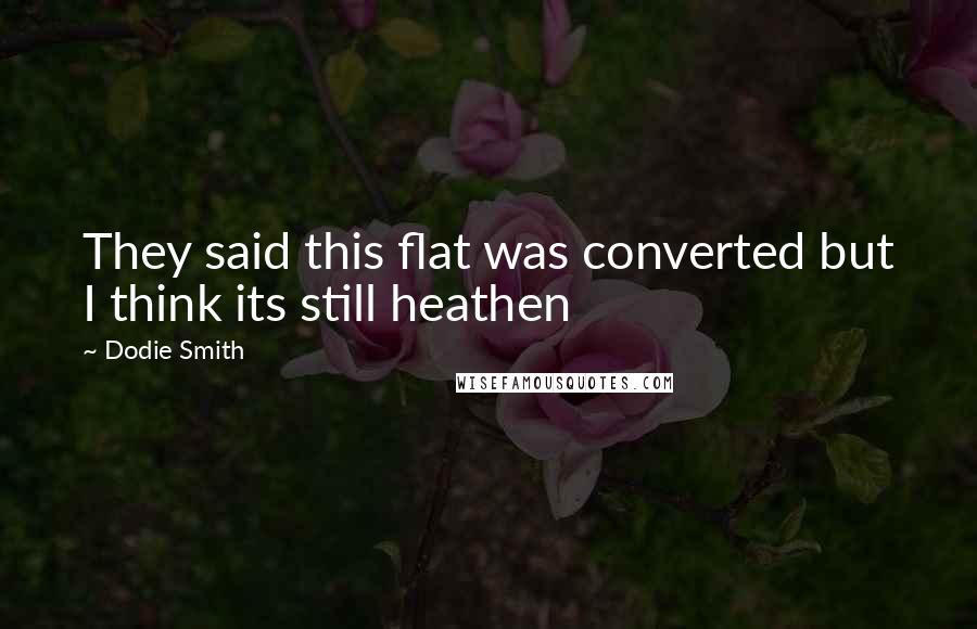 Dodie Smith Quotes: They said this flat was converted but I think its still heathen