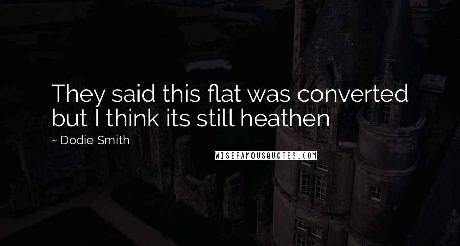 Dodie Smith Quotes: They said this flat was converted but I think its still heathen