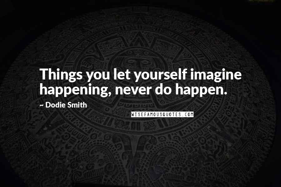 Dodie Smith Quotes: Things you let yourself imagine happening, never do happen.