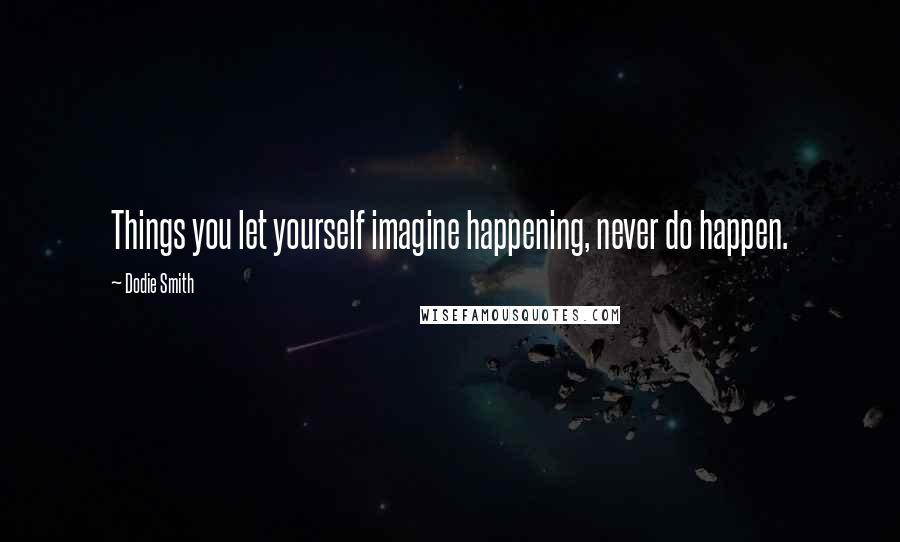 Dodie Smith Quotes: Things you let yourself imagine happening, never do happen.