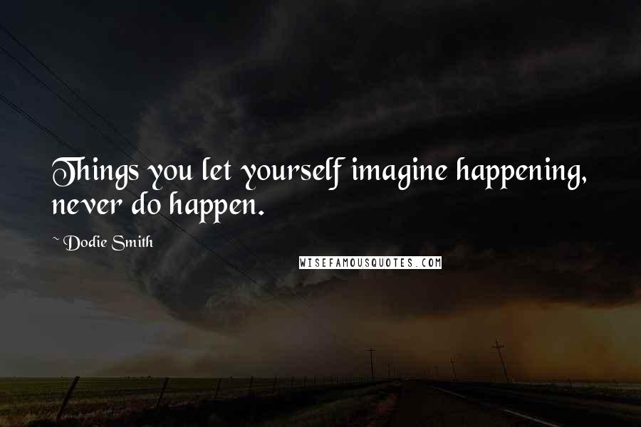 Dodie Smith Quotes: Things you let yourself imagine happening, never do happen.